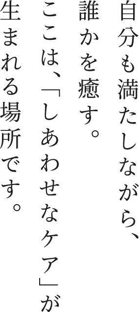 自分も満たしながら、誰かを癒す。ここは、「しあわせなケア」が生まれる場所です。